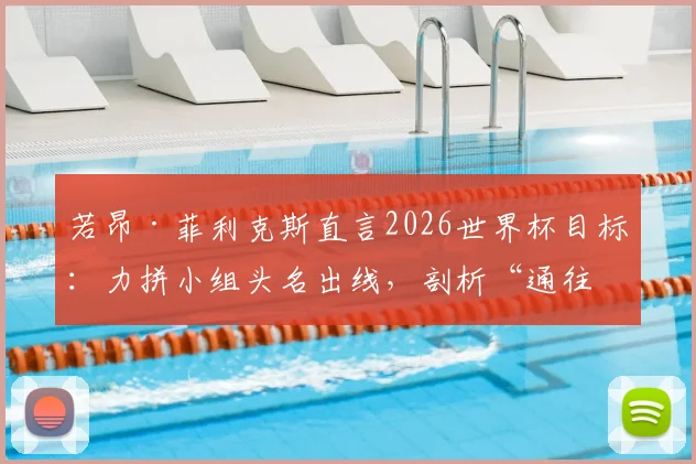 若昂·菲利克斯直言2026世界杯目标：力拼小组头名出线，剖析“通往决赛”的艰难与球队战术角色