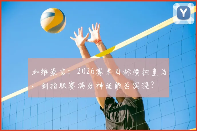 加维豪言：2026赛季目标横扫皇马，剑指联赛满分神话能否实现？