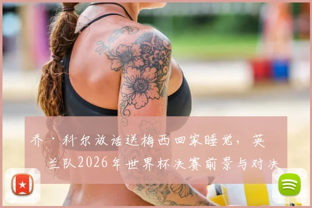 乔·科尔放话送梅西回家睡觉,英格兰队2026年世界杯决赛前景与对决阿根廷的深度分析