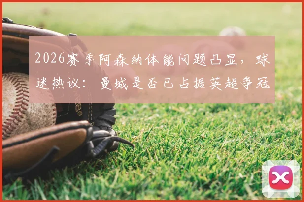 2026赛季阿森纳体能问题凸显，球迷热议：曼城是否已占据英超争冠主动权？