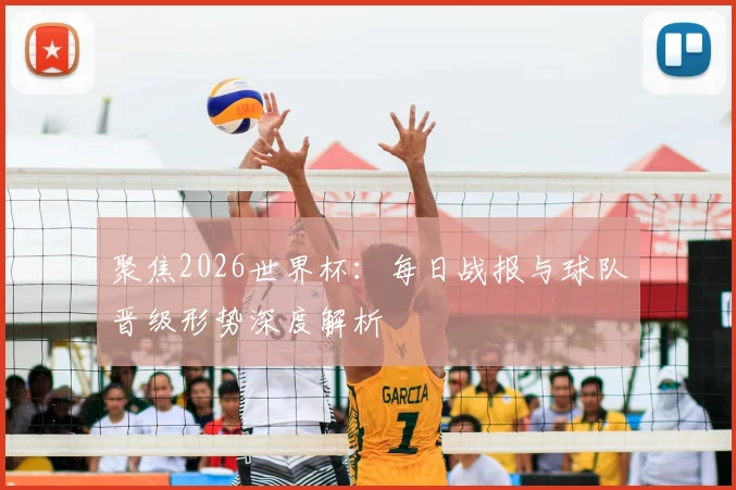 聚焦2026世界杯:每日战报与球队晋级形势深度解析