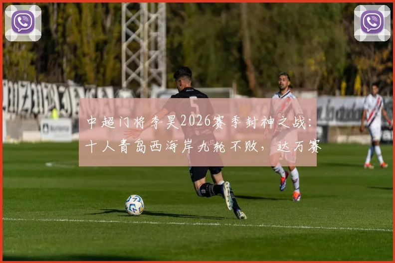 中超门将李昊2026赛季封神之战:十人青岛西海岸九轮不败,达万赛后举报事件深度回顾