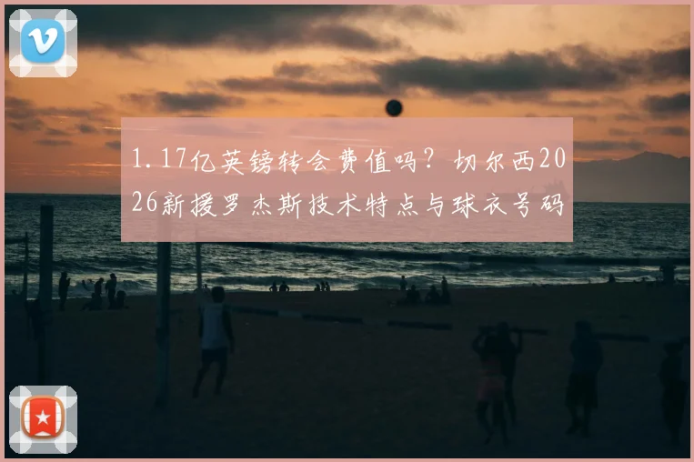 1.17亿英镑转会费值吗？切尔西2026新援罗杰斯技术特点与球衣号码解析，附薪资水平探讨