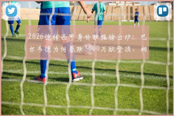 2026德转西甲身价跌幅榜出炉：巴尔韦德为何暴跌3000万欧登顶，姆巴佩等球星身价下滑原因解析