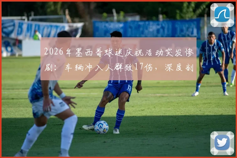 2026年墨西哥球迷庆祝活动突发惨剧:车辆冲入人群致17伤,深度剖析赛事狂欢背后的安全隐患与预防措施