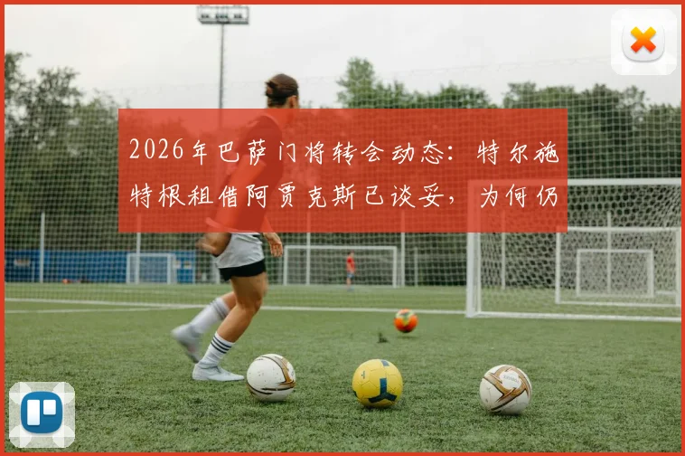 2026年巴萨门将转会动态:特尔施特根租借阿贾克斯已谈妥,为何仍随队季前训练?最新解读