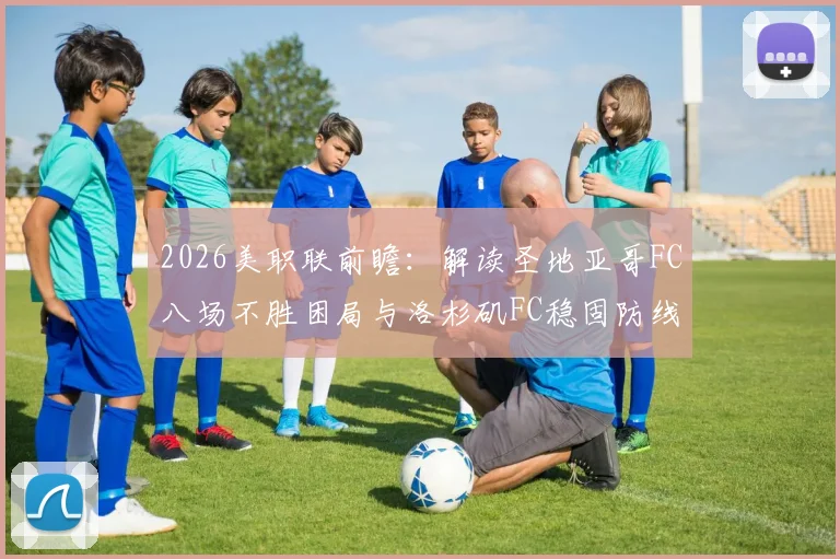 2026美职联前瞻：解读圣地亚哥FC八场不胜困局与洛杉矶FC稳固防线成因