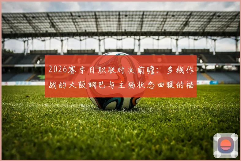 2026赛季日职联对决前瞻:多线作战的大阪钢巴与主场状态回暖的福冈黄蜂,关键球员与战术解析