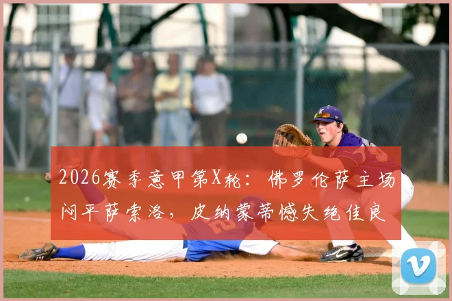 2026赛季意甲第X轮：佛罗伦萨主场闷平萨索洛，皮纳蒙蒂憾失绝佳良机击中门柱，附全场数据统计与关键镜头分析