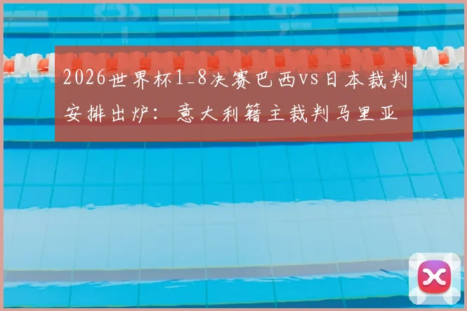 2026世界杯1_8决赛巴西vs日本裁判安排出炉：意大利籍主裁判马里亚尼执哨，附VAR团队及关键判罚解析