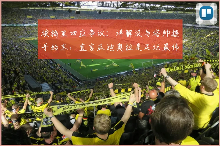 埃梅里回应争议：详解没与塔帅握手始末，直言瓜迪奥拉是足坛最伟大天才