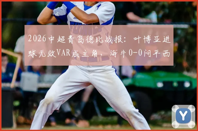 2026中超青岛德比战报：叶博亚进球无效VAR成主角，海牛0-0闷平西海岸全解析