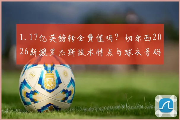 1.17亿英镑转会费值吗?切尔西2026新援罗杰斯技术特点与球衣号码解析,附薪资水平探讨