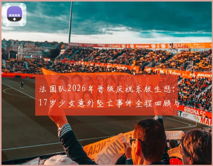 法国队2026年晋级庆祝乐极生悲：17岁少女意外坠亡事件全程回顾与大型活动安全警示