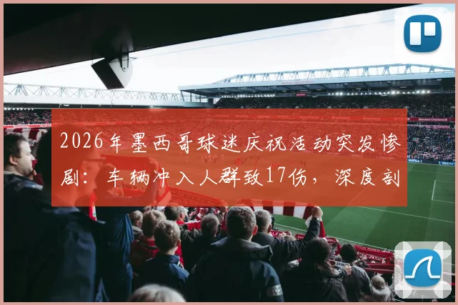 2026年墨西哥球迷庆祝活动突发惨剧：车辆冲入人群致17伤，深度剖析赛事狂欢背后的安全隐患与预防措施