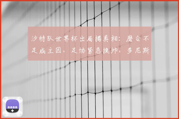 沙特队世界杯出局揭真相:磨合不足成主因,足协紧急换帅,多尼斯或率队征战亚洲杯及2026预选赛