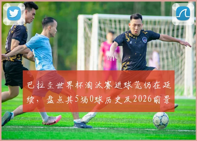 巴拉圭世界杯淘汰赛进球荒仍在延续，盘点其5场0球历史及2026前景展望