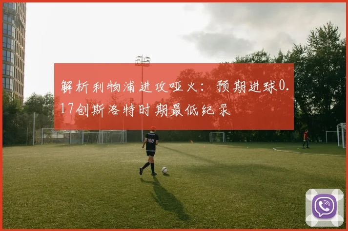 解析利物浦进攻哑火:预期进球0.17创斯洛特时期最低纪录