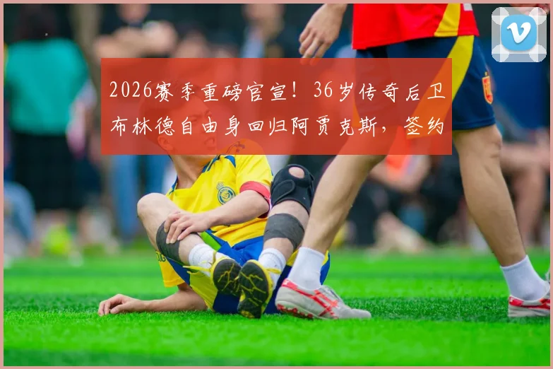 2026赛季重磅官宣！36岁传奇后卫布林德自由身回归阿贾克斯，签约一年细节全解读