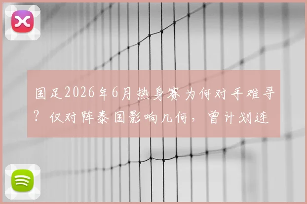 国足2026年6月热身赛为何对手难寻?仅对阵泰国影响几何,曾计划连赛两场背后原因解析