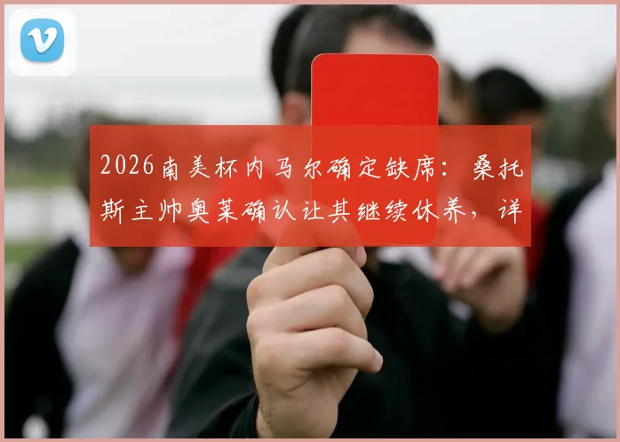 2026南美杯内马尔确定缺席：桑托斯主帅奥莱确认让其继续休养，详细伤情分析与球队影响解读
