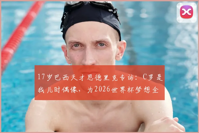 17岁巴西天才恩德里克专访：C罗是我儿时偶像，为2026世界杯梦想全力以赴