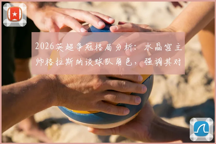 2026英超争冠格局分析:水晶宫主帅格拉斯纳谈球队角色,强调其对冠军归属影响远小于VAR
