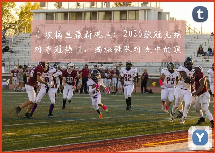 小埃梅里最新观点：2026欧冠无绝对夺冠热门，揭秘强队对决中的顶级求胜欲