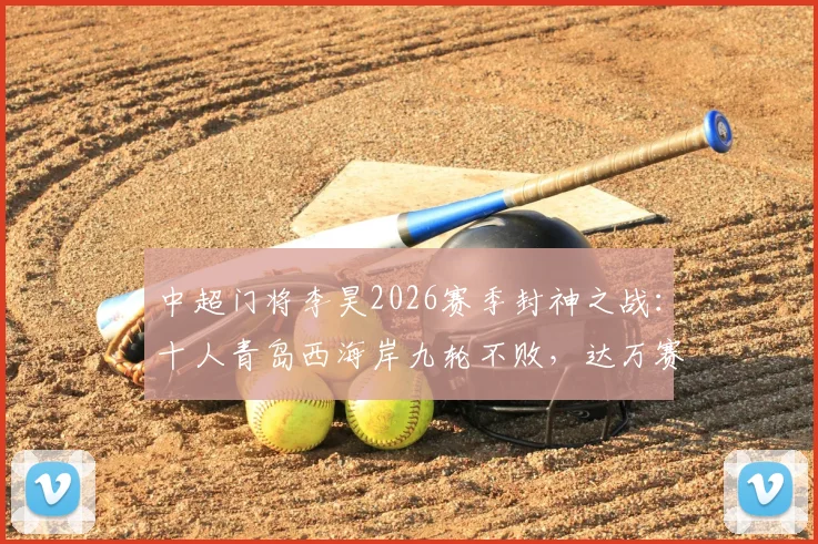 中超门将李昊2026赛季封神之战：十人青岛西海岸九轮不败，达万赛后举报事件深度回顾