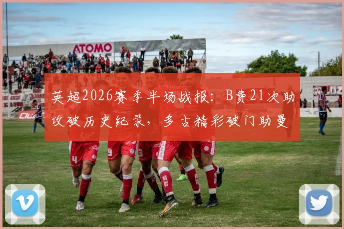 英超2026赛季半场战报:B费21次助攻破历史纪录,多古精彩破门助曼联2-0领先布莱顿,战术解析与数据深度回顾