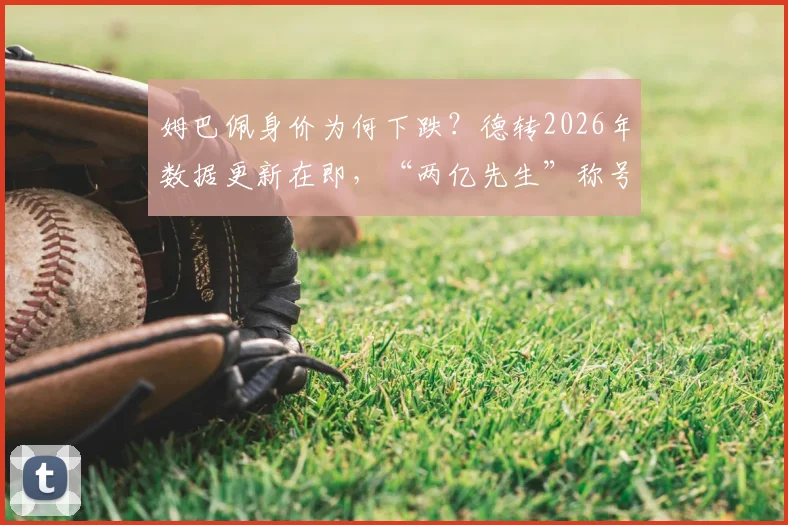 姆巴佩身价为何下跌?德转2026年数据更新在即,“两亿先生”称号或将不保,市场价值变化深度解读