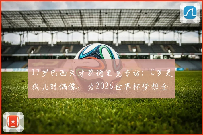 17岁巴西天才恩德里克专访：C罗是我儿时偶像，为2026世界杯梦想全力以赴