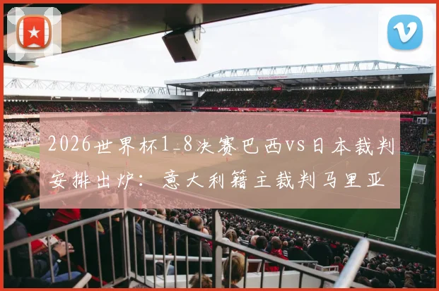 2026世界杯1_8决赛巴西vs日本裁判安排出炉：意大利籍主裁判马里亚尼执哨，附VAR团队及关键判罚解析