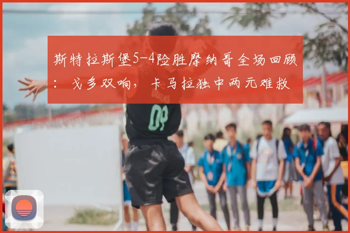 斯特拉斯堡5-4险胜摩纳哥全场回顾：戈多双响，卡马拉独中两元难救主，附进球时间线及赛后分析