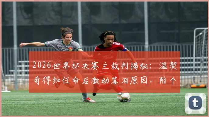 2026世界杯决赛主裁判揭秘:温契奇得知任命后激动落泪原因,附个人履历与执法水平深度分析