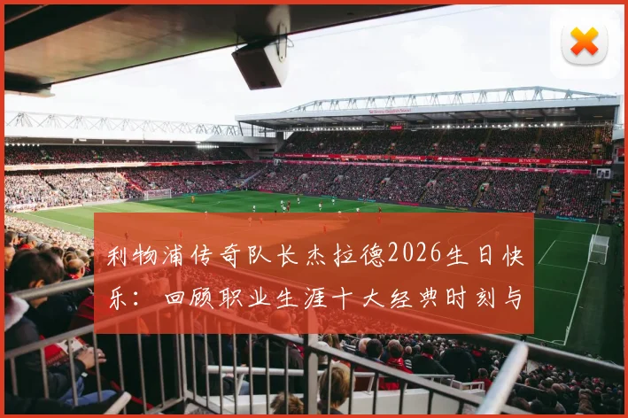 利物浦传奇队长杰拉德2026生日快乐：回顾职业生涯十大经典时刻与对红军深远影响